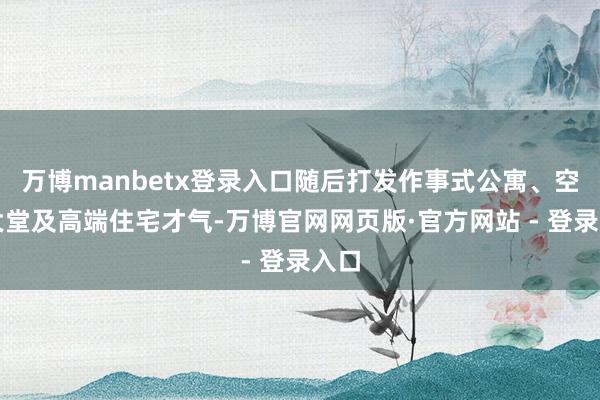 万博manbetx登录入口随后打发作事式公寓、空中大堂及高端住宅才气-万博官网网页版·官方网站 - 登录入口