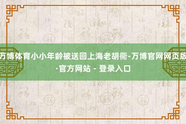 万博体育小小年龄被送回上海老胡衕-万博官网网页版·官方网站 - 登录入口