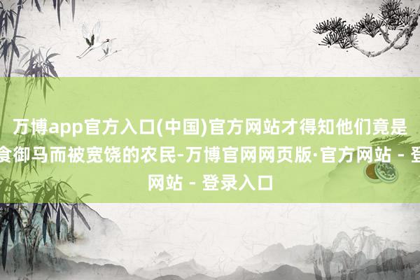 万博app官方入口(中国)官方网站才得知他们竟是过去偷食御马而被宽饶的农民-万博官网网页版·官方网站 - 登录入口