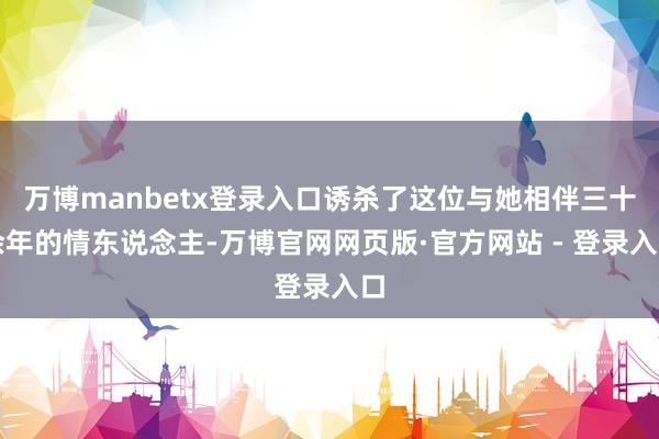 万博manbetx登录入口诱杀了这位与她相伴三十余年的情东说念主-万博官网网页版·官方网站 - 登录入口