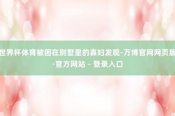 世界杯体育被困在别墅里的寡妇发现-万博官网网页版·官方网站 - 登录入口
