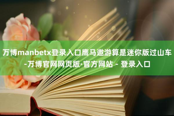 万博manbetx登录入口鹰马遨游算是迷你版过山车-万博官网网页版·官方网站 - 登录入口
