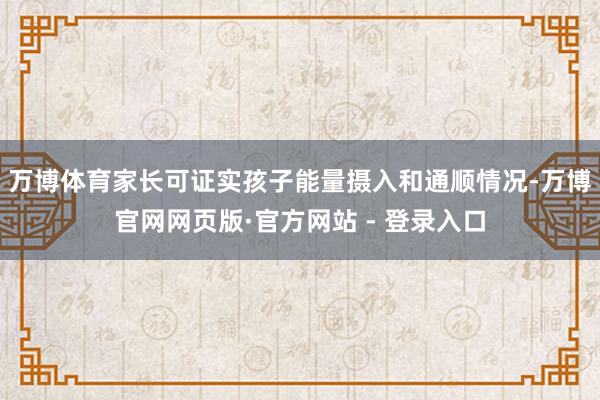 万博体育家长可证实孩子能量摄入和通顺情况-万博官网网页版·官方网站 - 登录入口