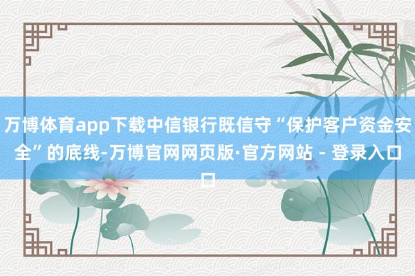 万博体育app下载中信银行既信守“保护客户资金安全”的底线-万博官网网页版·官方网站 - 登录入口