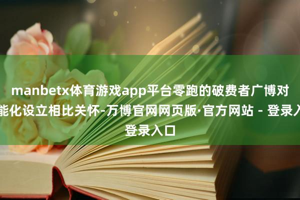 manbetx体育游戏app平台零跑的破费者广博对智能化设立相比关怀-万博官网网页版·官方网站 - 登录入口