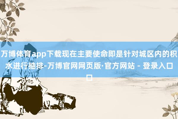 万博体育app下载现在主要使命即是针对城区内的积水进行抽排-万博官网网页版·官方网站 - 登录入口