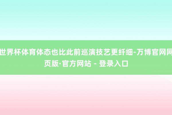 世界杯体育体态也比此前巡演技艺更纤细-万博官网网页版·官方网站 - 登录入口