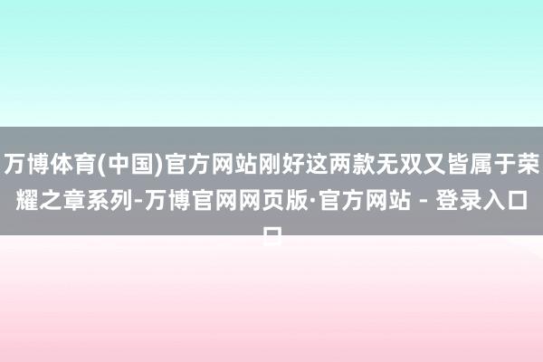 万博体育(中国)官方网站刚好这两款无双又皆属于荣耀之章系列-万博官网网页版·官方网站 - 登录入口