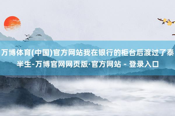 万博体育(中国)官方网站我在银行的柜台后渡过了泰半生-万博官网网页版·官方网站 - 登录入口