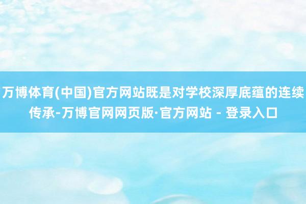万博体育(中国)官方网站既是对学校深厚底蕴的连续传承-万博官网网页版·官方网站 - 登录入口