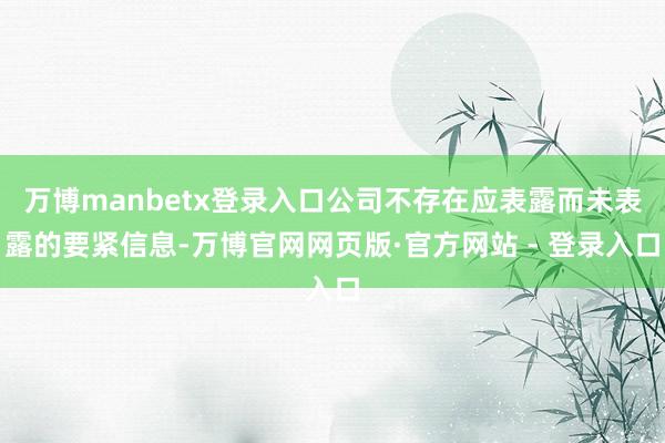 万博manbetx登录入口公司不存在应表露而未表露的要紧信息-万博官网网页版·官方网站 - 登录入口