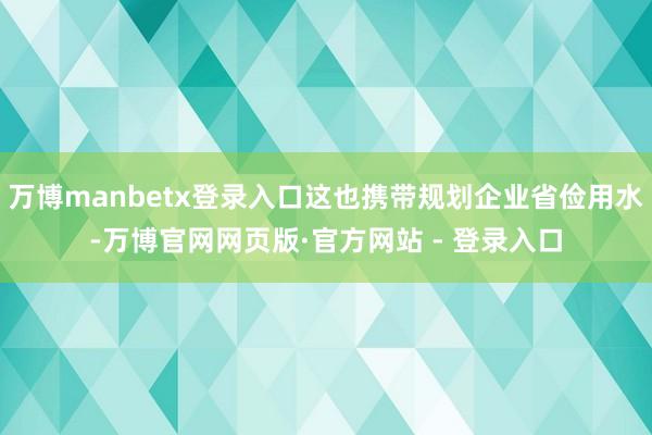 万博manbetx登录入口这也携带规划企业省俭用水-万博官网网页版·官方网站 - 登录入口