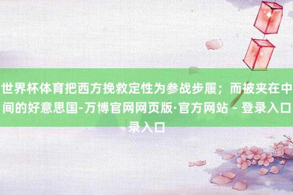 世界杯体育把西方挽救定性为参战步履；而被夹在中间的好意思国-万博官网网页版·官方网站 - 登录入口