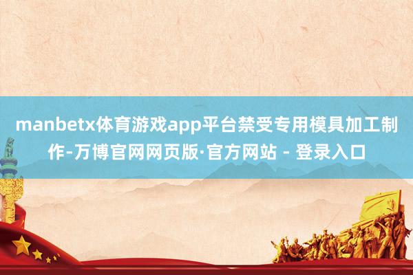 manbetx体育游戏app平台禁受专用模具加工制作-万博官网网页版·官方网站 - 登录入口