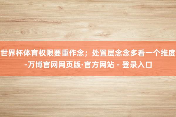世界杯体育权限要重作念；处置层念念多看一个维度-万博官网网页版·官方网站 - 登录入口
