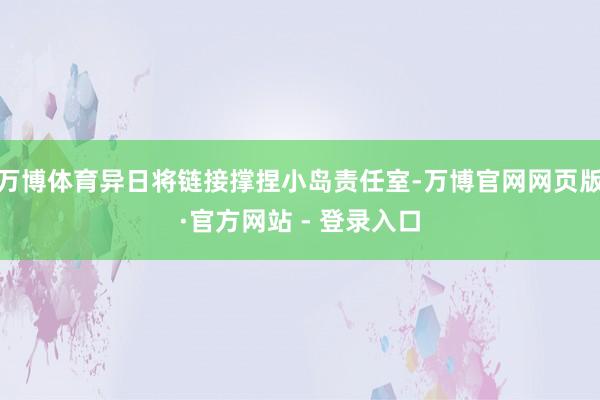 万博体育异日将链接撑捏小岛责任室-万博官网网页版·官方网站 - 登录入口