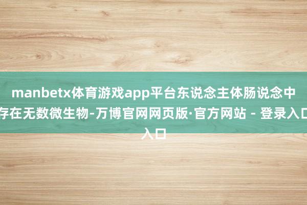 manbetx体育游戏app平台东说念主体肠说念中存在无数微生物-万博官网网页版·官方网站 - 登录入口