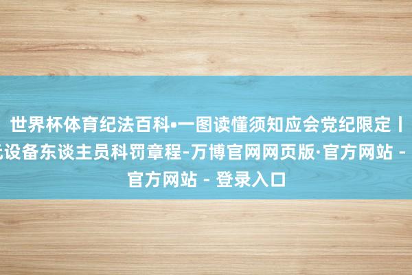 世界杯体育纪法百科•一图读懂须知应会党纪限定丨功绩单元设备东谈主员科罚章程-万博官网网页版·官方网站 - 登录入口