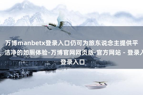 万博manbetx登录入口仍可为旅东说念主提供平稳、洁净的如厕体验-万博官网网页版·官方网站 - 登录入口