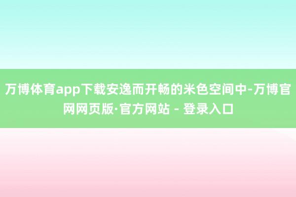万博体育app下载安逸而开畅的米色空间中-万博官网网页版·官方网站 - 登录入口
