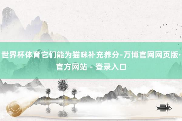 世界杯体育它们能为猫咪补充养分-万博官网网页版·官方网站 - 登录入口