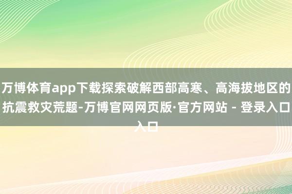 万博体育app下载探索破解西部高寒、高海拔地区的抗震救灾荒题-万博官网网页版·官方网站 - 登录入口