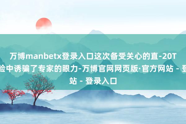万博manbetx登录入口这次备受关心的直-20T也在考验中诱骗了专家的眼力-万博官网网页版·官方网站 - 登录入口