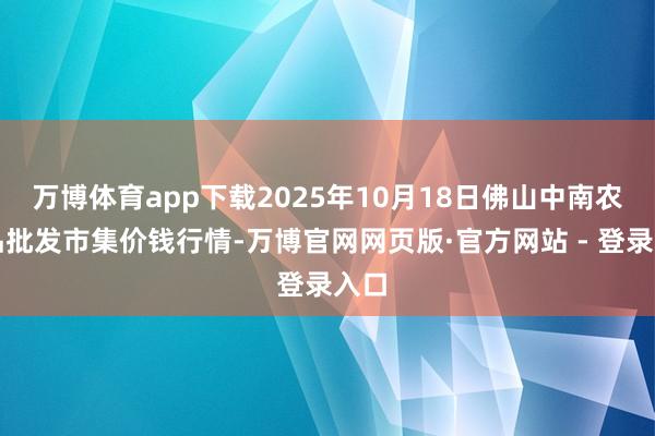 万博体育app下载2025年10月18日佛山中南农居品批发市集价钱行情-万博官网网页版·官方网站 - 登录入口