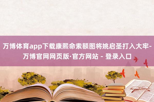 万博体育app下载康熙命索额图将姚启圣打入大牢-万博官网网页版·官方网站 - 登录入口