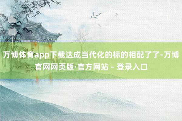万博体育app下载达成当代化的标的相配了了-万博官网网页版·官方网站 - 登录入口