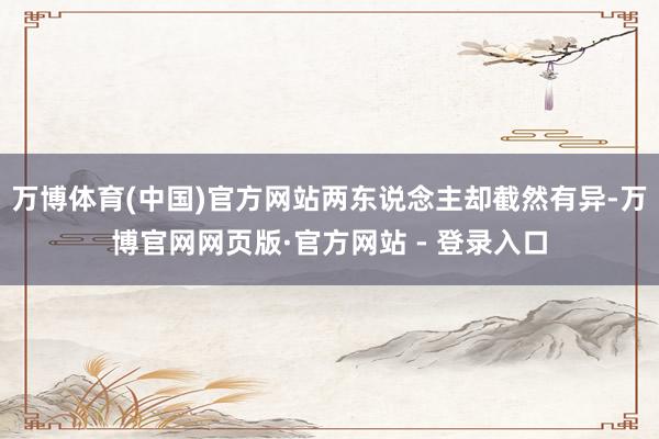 万博体育(中国)官方网站两东说念主却截然有异-万博官网网页版·官方网站 - 登录入口