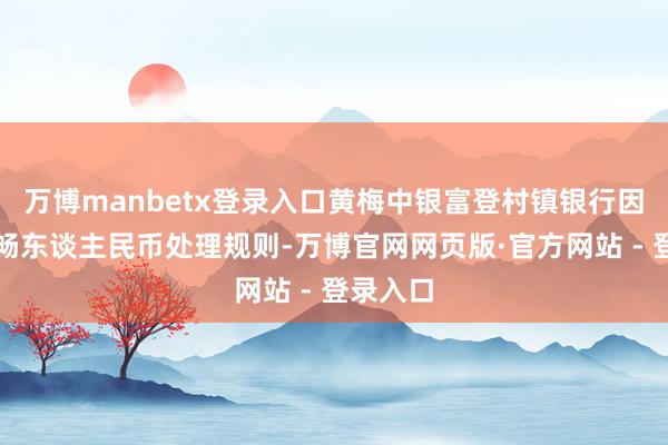 万博manbetx登录入口黄梅中银富登村镇银行因违背流畅东谈主民币处理规则-万博官网网页版·官方网站 - 登录入口