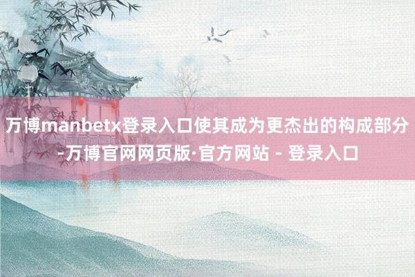 万博manbetx登录入口使其成为更杰出的构成部分-万博官网网页版·官方网站 - 登录入口
