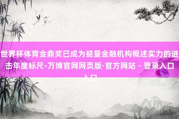 世界杯体育金鼎奖已成为掂量金融机构概述实力的进击年度标尺-万博官网网页版·官方网站 - 登录入口