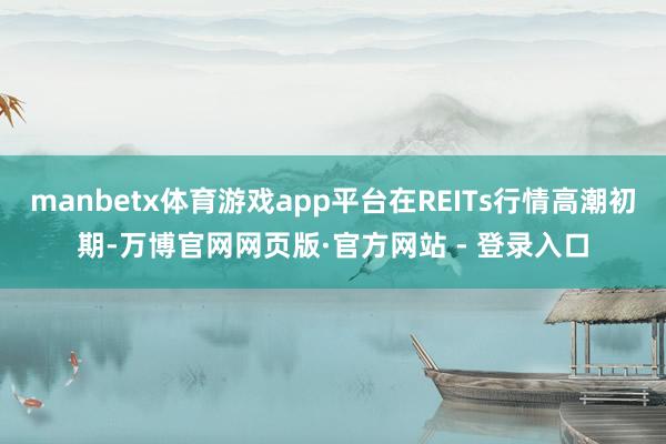 manbetx体育游戏app平台在REITs行情高潮初期-万博官网网页版·官方网站 - 登录入口