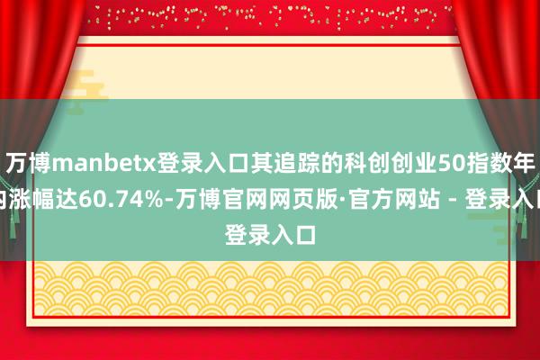 万博manbetx登录入口其追踪的科创创业50指数年内涨幅达60.74%-万博官网网页版·官方网站 - 登录入口