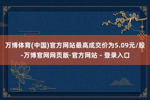万博体育(中国)官方网站最高成交价为5.09元/股-万博官网网页版·官方网站 - 登录入口