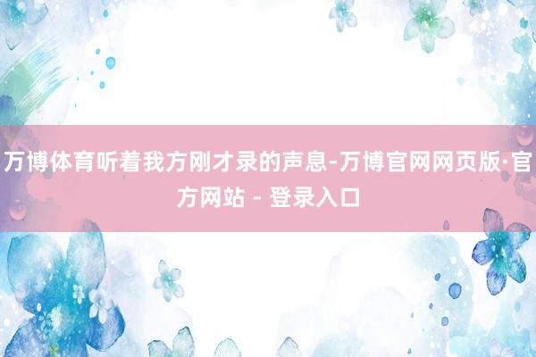 万博体育听着我方刚才录的声息-万博官网网页版·官方网站 - 登录入口