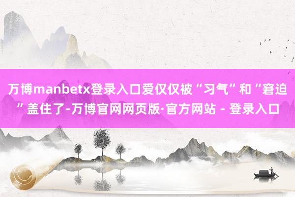 万博manbetx登录入口爱仅仅被“习气”和“窘迫”盖住了-万博官网网页版·官方网站 - 登录入口