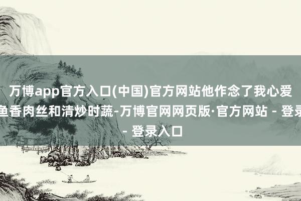 万博app官方入口(中国)官方网站他作念了我心爱吃的鱼香肉丝和清炒时蔬-万博官网网页版·官方网站 - 登录入口