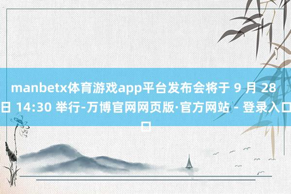 manbetx体育游戏app平台发布会将于 9 月 28 日 14:30 举行-万博官网网页版·官方网站 - 登录入口