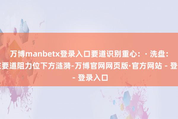 万博manbetx登录入口要道识别重心：· 洗盘：股价在要道阻力位下方涟漪-万博官网网页版·官方网站 - 登录入口