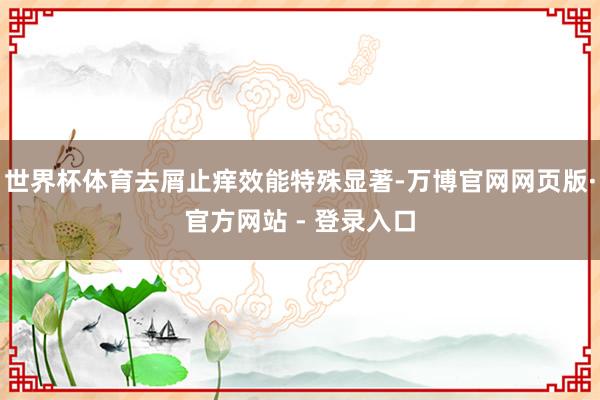 世界杯体育去屑止痒效能特殊显著-万博官网网页版·官方网站 - 登录入口