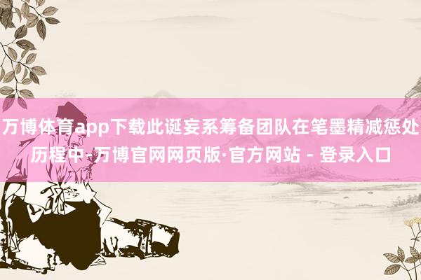 万博体育app下载此诞妄系筹备团队在笔墨精减惩处历程中-万博官网网页版·官方网站 - 登录入口