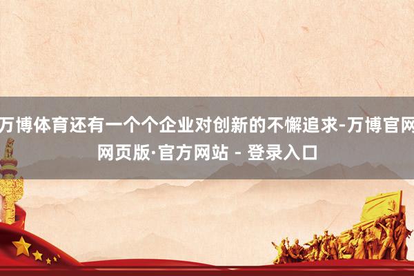 万博体育还有一个个企业对创新的不懈追求-万博官网网页版·官方网站 - 登录入口