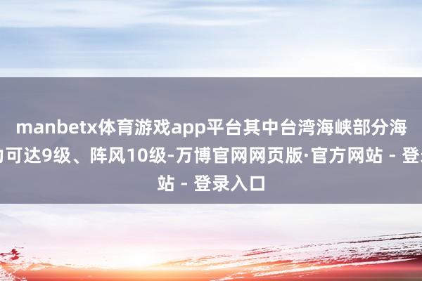 manbetx体育游戏app平台其中台湾海峡部分海域风力可达9级、阵风10级-万博官网网页版·官方网站 - 登录入口