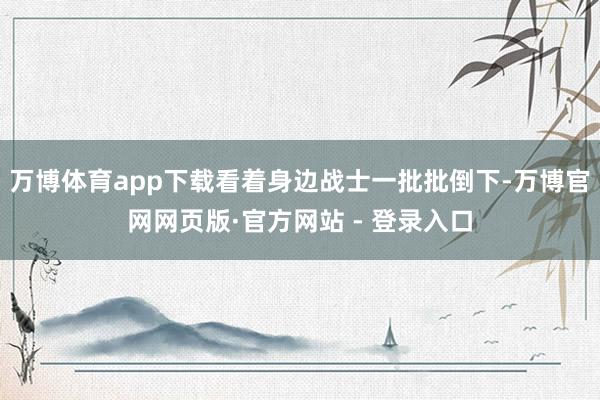万博体育app下载看着身边战士一批批倒下-万博官网网页版·官方网站 - 登录入口
