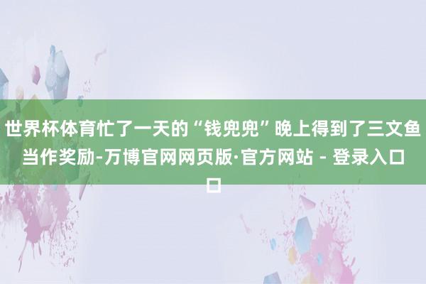 世界杯体育忙了一天的“钱兜兜”晚上得到了三文鱼当作奖励-万博官网网页版·官方网站 - 登录入口