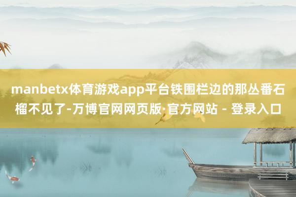manbetx体育游戏app平台铁围栏边的那丛番石榴不见了-万博官网网页版·官方网站 - 登录入口