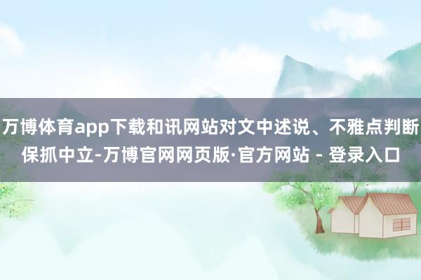万博体育app下载和讯网站对文中述说、不雅点判断保抓中立-万博官网网页版·官方网站 - 登录入口